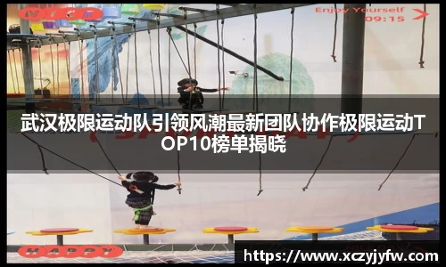 武汉极限运动队引领风潮最新团队协作极限运动TOP10榜单揭晓