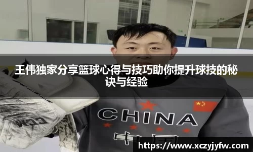 王伟独家分享篮球心得与技巧助你提升球技的秘诀与经验
