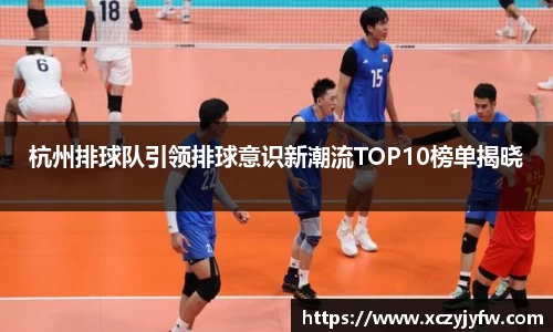 杭州排球队引领排球意识新潮流TOP10榜单揭晓